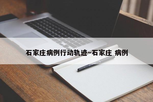 石家庄病例行动轨迹~石家庄 病例