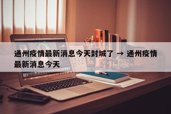 通州疫情最新消息今天封城了 → 通州疫情最新消息今天