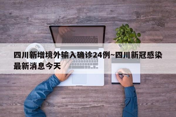 四川新增境外输入确诊24例～四川新冠感染最新消息今天