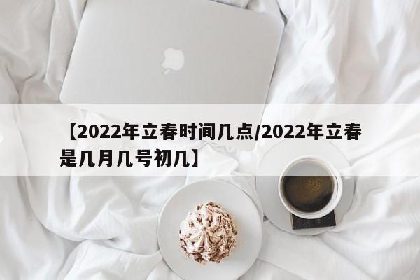 【2022年立春时间几点/2022年立春是几月几号初几】