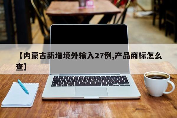 【内蒙古新增境外输入27例,产品商标怎么查】