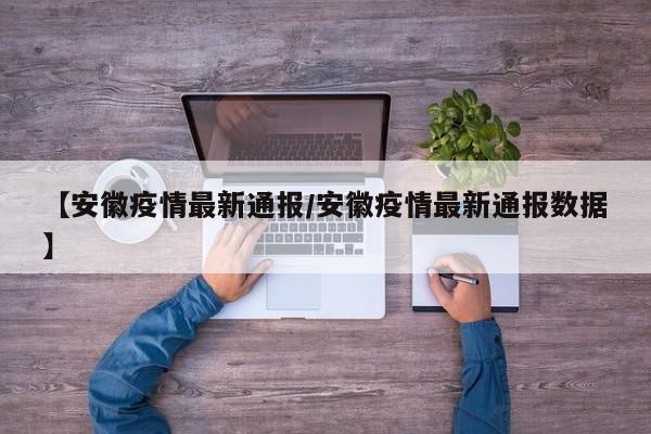 【安徽疫情最新通报/安徽疫情最新通报数据】