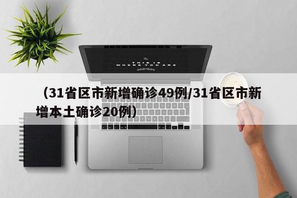 （31省区市新增确诊49例/31省区市新增本土确诊20例）