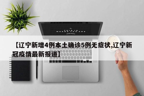 【辽宁新增4例本土确诊5例无症状,辽宁新冠疫情最新报道】