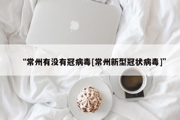 “常州有没有冠病毒[常州新型冠状病毒]”