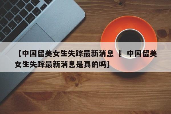 【中国留美女生失踪最新消息 » 中国留美女生失踪最新消息是真的吗】