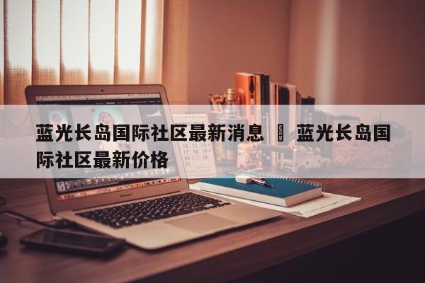 蓝光长岛国际社区最新消息 ‹ 蓝光长岛国际社区最新价格