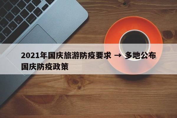 2021年国庆旅游防疫要求 → 多地公布国庆防疫政策