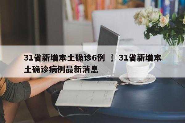 31省新增本土确诊6例 ‹ 31省新增本土确诊病例最新消息