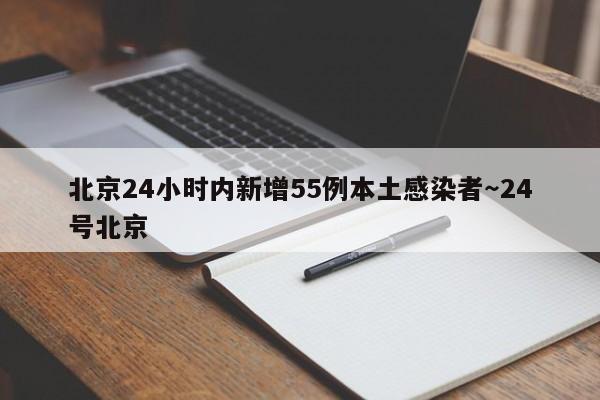 北京24小时内新增55例本土感染者～24号北京
