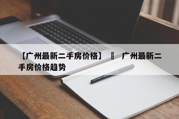 【广州最新二手房价格】 ›  广州最新二手房价格趋势