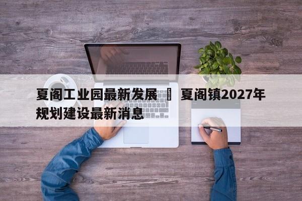 夏阁工业园最新发展 ‹ 夏阁镇2027年规划建设最新消息