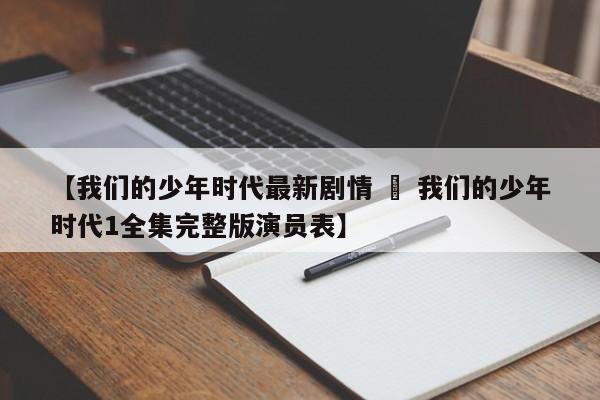 【我们的少年时代最新剧情 » 我们的少年时代1全集完整版演员表】