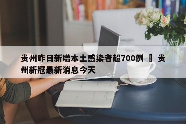 贵州昨日新增本土感染者超700例 ‹ 贵州新冠最新消息今天