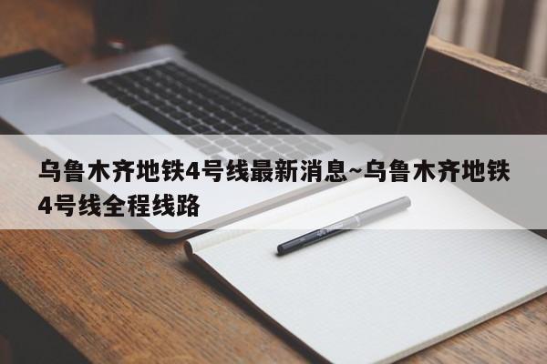乌鲁木齐地铁4号线最新消息～乌鲁木齐地铁4号线全程线路