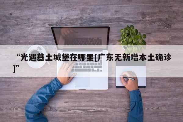 “光遇墓土城堡在哪里[广东无新增本土确诊]”