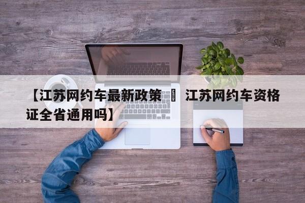 【江苏网约车最新政策 » 江苏网约车资格证全省通用吗】