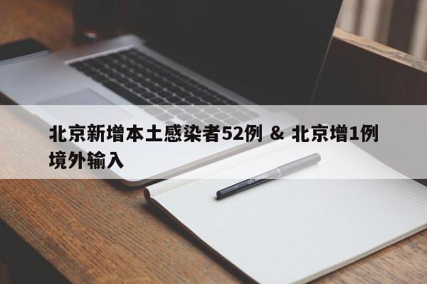 北京新增本土感染者52例 & 北京增1例境外输入