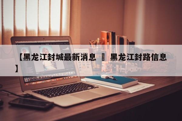【黑龙江封城最新消息 » 黑龙江封路信息】