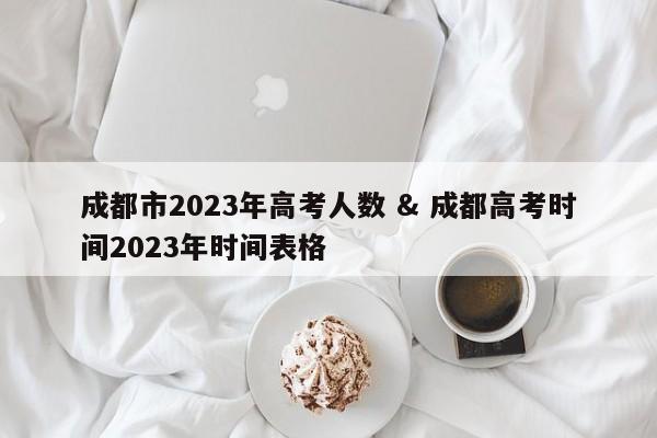 成都市2023年高考人数 & 成都高考时间2023年时间表格