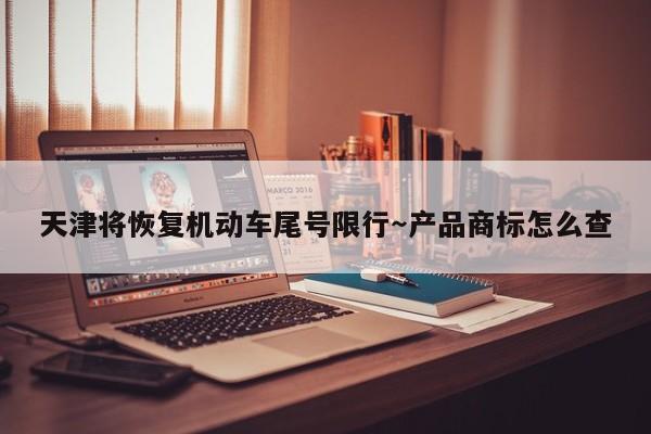天津将恢复机动车尾号限行～产品商标怎么查