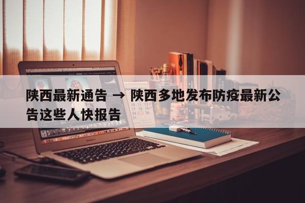 陕西最新通告 → 陕西多地发布防疫最新公告这些人快报告
