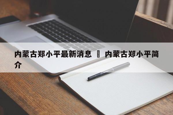 内蒙古郑小平最新消息 ‹ 内蒙古郑小平简介
