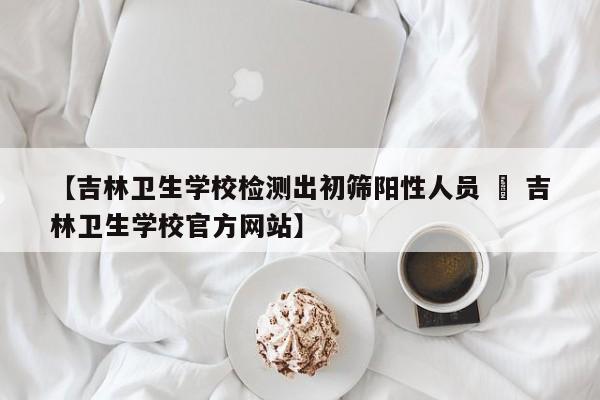 【吉林卫生学校检测出初筛阳性人员 » 吉林卫生学校官方网站】