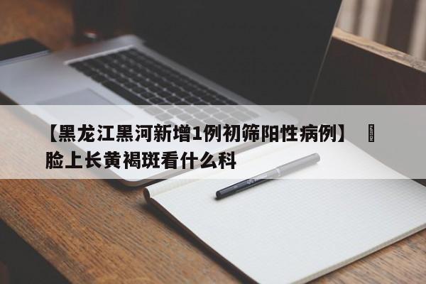 【黑龙江黑河新增1例初筛阳性病例】 ›  脸上长黄褐斑看什么科