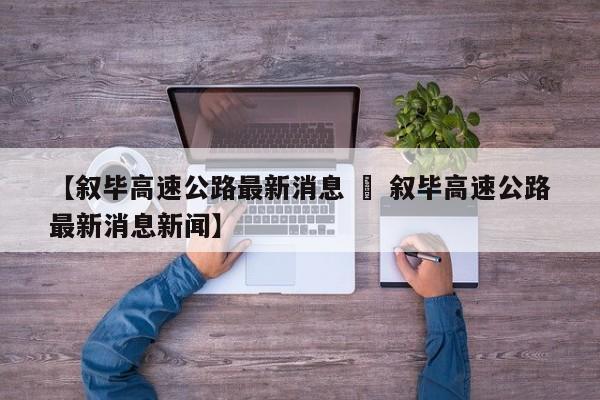 【叙毕高速公路最新消息 » 叙毕高速公路最新消息新闻】