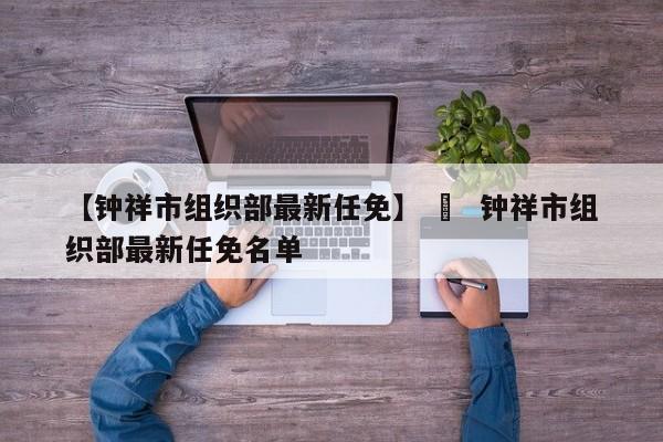 【钟祥市组织部最新任免】 ›  钟祥市组织部最新任免名单