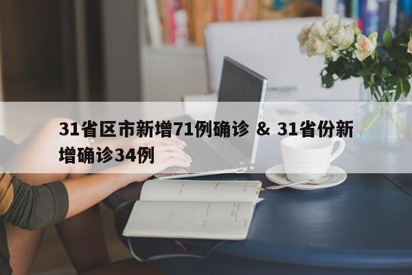 31省区市新增71例确诊 & 31省份新增确诊34例
