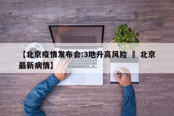 【北京疫情发布会:3地升高风险 » 北京最新病情】