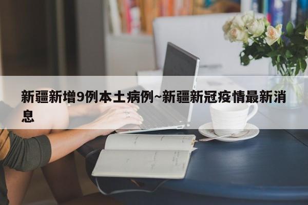 新疆新增9例本土病例～新疆新冠疫情最新消息