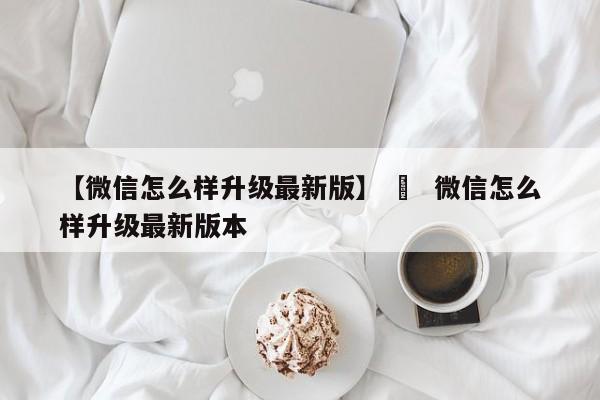 【微信怎么样升级最新版】 ›  微信怎么样升级最新版本