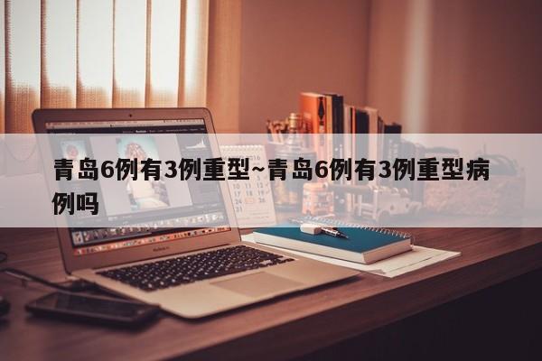 青岛6例有3例重型～青岛6例有3例重型病例吗