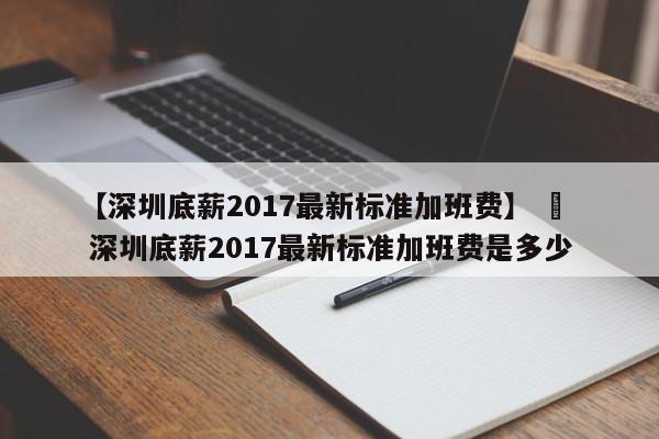 【深圳底薪2017最新标准加班费】 ›  深圳底薪2017最新标准加班费是多少