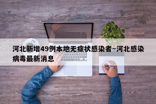 河北新增49例本地无症状感染者～河北感染病毒最新消息