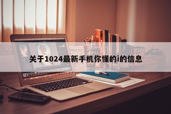 关于1024最新手机你懂的i的信息