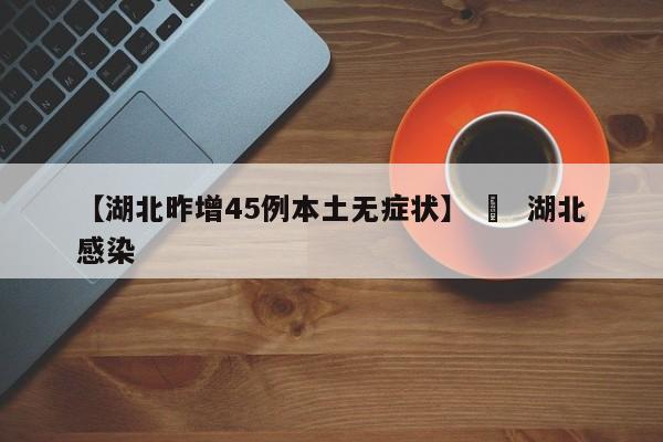 【湖北昨增45例本土无症状】 ›  湖北感染