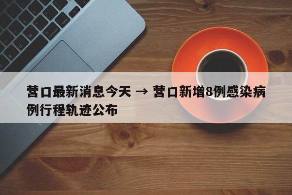 营口最新消息今天 → 营口新增8例感染病例行程轨迹公布