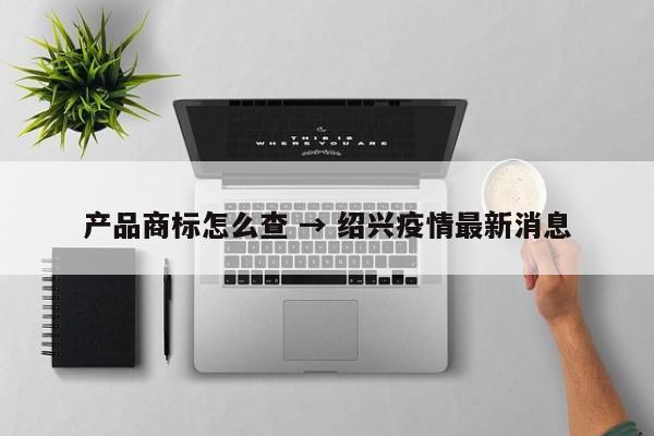 产品商标怎么查 → 绍兴疫情最新消息