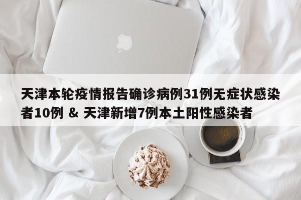 天津本轮疫情报告确诊病例31例无症状感染者10例 & 天津新增7例本土阳性感染者