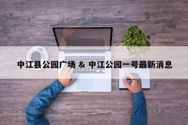 中江县公园广场 & 中江公园一号最新消息