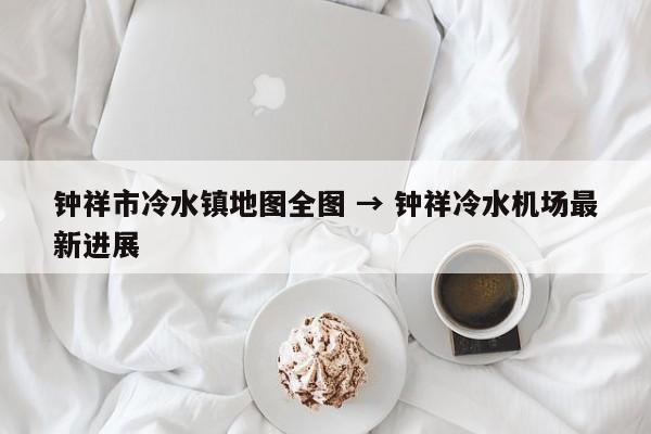 钟祥市冷水镇地图全图 → 钟祥冷水机场最新进展