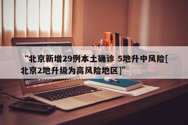 “北京新增29例本土确诊 5地升中风险[北京2地升级为高风险地区]”