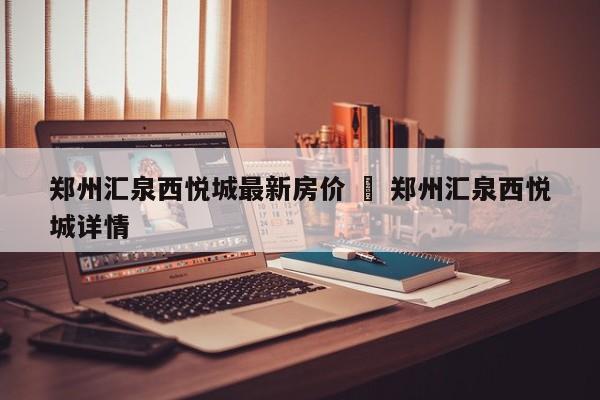 郑州汇泉西悦城最新房价 ‹ 郑州汇泉西悦城详情
