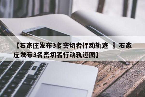 【石家庄发布3名密切者行动轨迹 » 石家庄发布3名密切者行动轨迹图】