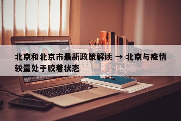 北京和北京市最新政策解读 → 北京与疫情较量处于胶着状态