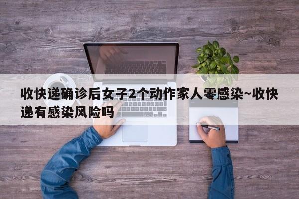 收快递确诊后女子2个动作家人零感染～收快递有感染风险吗
